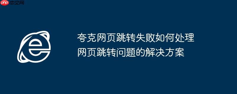 夸克网页跳转失败如何处理 网页跳转问题的解决方案