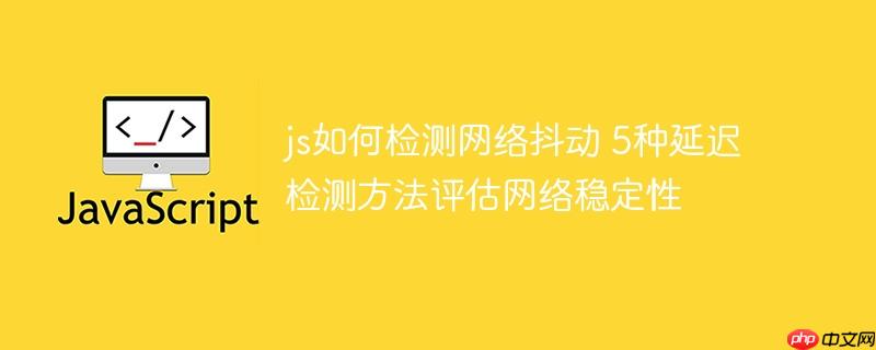 js如何检测网络抖动 5种延迟检测方法评估网络稳定性