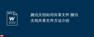 腾讯文档如何共享文件 腾讯文档共享文件方法介绍