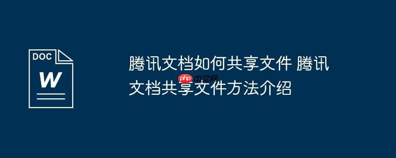 腾讯文档如何共享文件 腾讯文档共享文件方法介绍