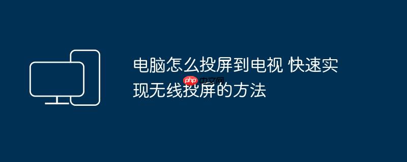 电脑怎么投屏到电视 快速实现无线投屏的方法