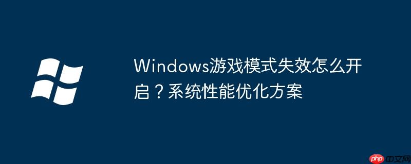 Windows游戏模式失效怎么开启？系统性能优化方案