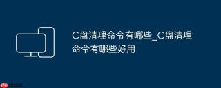 C盘清理命令有哪些_C盘清理命令有哪些好用