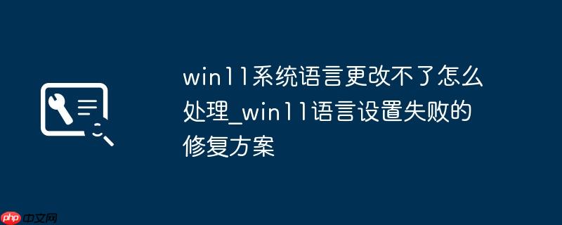 win11系统语言更改不了怎么处理_win11语言设置失败的修复方案