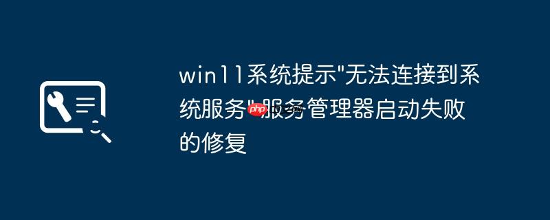 win11系统提示"无法连接到系统服务" 服务管理器启动失败的修复
