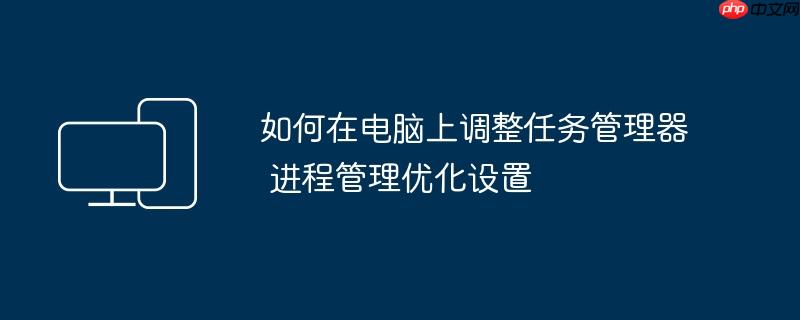 如何在电脑上调整任务管理器 进程管理优化设置