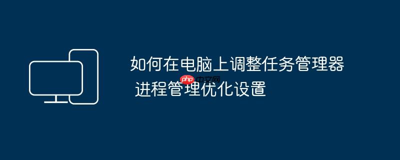 如何在电脑上调整任务管理器 进程管理优化设置