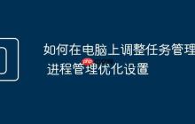 如何在電腦上調(diào)整任務(wù)管理器 進(jìn)程管理優(yōu)化設(shè)置