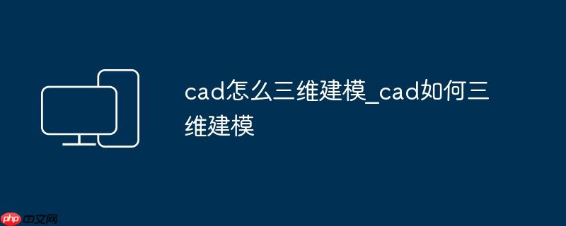 cad怎么三维建模_cad如何三维建模