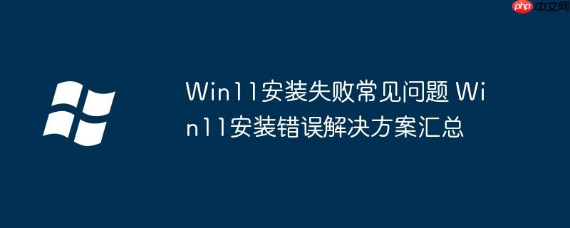 Win11安装失败常见问题 Win11安装错误解决方案汇总