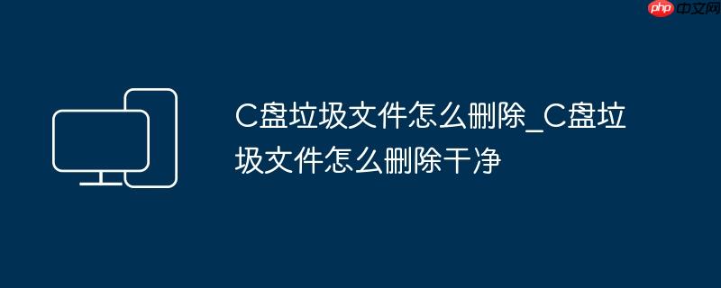 C盘垃圾文件怎么删除_C盘垃圾文件怎么删除干净