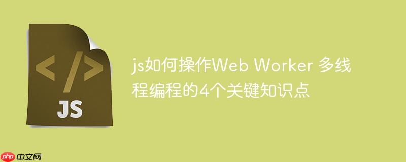 js如何操作Web Worker 多线程编程的4个关键知识点