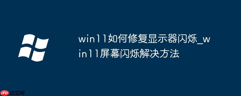 win11如何修复显示器闪烁_win11屏幕闪烁解决方法