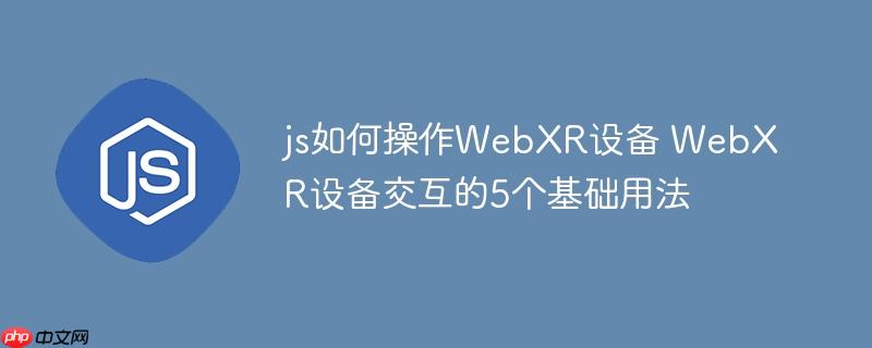 js如何操作WebXR设备 WebXR设备交互的5个基础用法