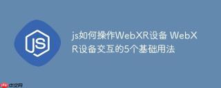 js如何操作WebXR设备 WebXR设备交互的5个基础用法