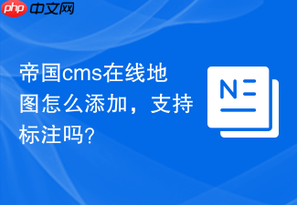 帝国cms在线地图怎么添加,支持标注吗?