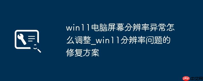 win11电脑屏幕分辨率异常怎么调整_win11分辨率问题的修复方案