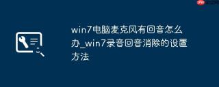 win7电脑麦克风有回音怎么办_win7录音回音消除的设置方法