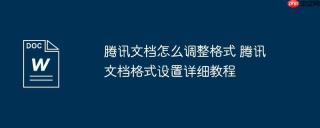腾讯文档怎么调整格式 腾讯文档格式设置详细教程