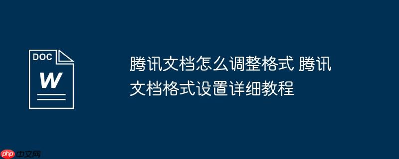 腾讯文档怎么调整格式 腾讯文档格式设置详细教程