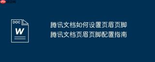 腾讯文档如何设置页眉页脚 腾讯文档页眉页脚配置指南