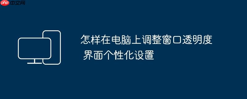 怎样在电脑上调整窗口透明度 界面个性化设置