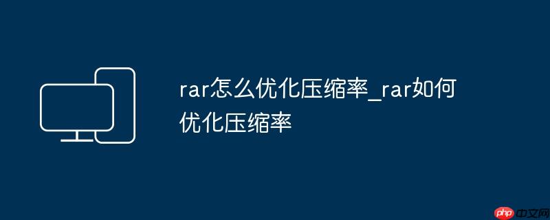rar怎么优化压缩率_rar如何优化压缩率