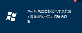 Win10桌面图标消失怎么恢复？桌面图标不显示的解决办法
