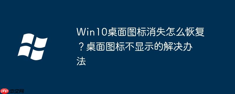 Win10桌面图标消失怎么恢复？桌面图标不显示的解决办法