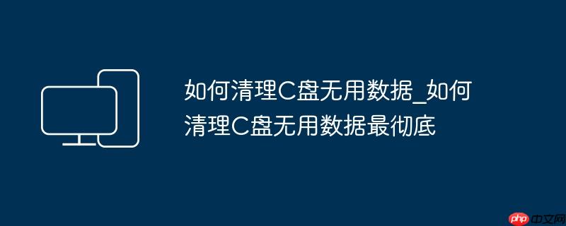 如何清理C盘无用数据_如何清理C盘无用数据最彻底