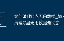 如何清理C盘无用数据_如何清理C盘无用数据最彻底