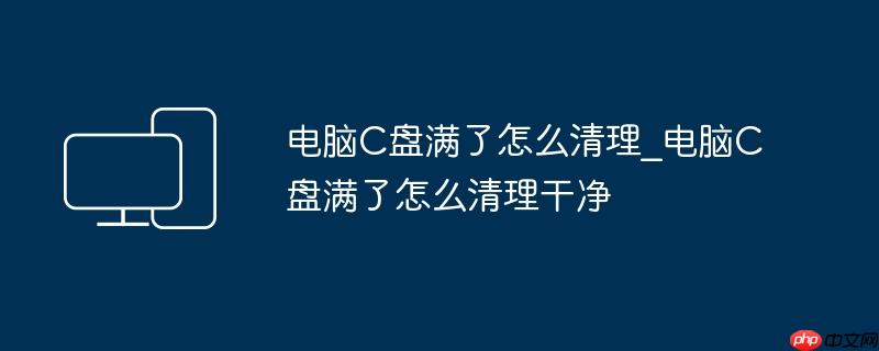 电脑C盘满了怎么清理_电脑C盘满了怎么清理干净