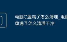 电脑C盘满了怎么清理_电脑C盘满了怎么清理干净