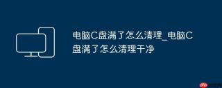 电脑C盘满了怎么清理_电脑C盘满了怎么清理干净