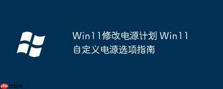 Win11修改电源计划 Win11自定义电源选项指南
