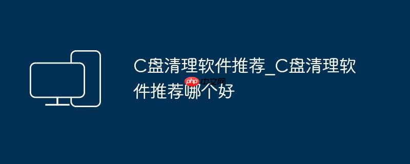 C盘清理软件推荐_C盘清理软件推荐哪个好