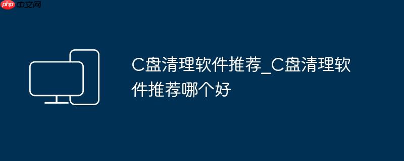 C盘清理软件推荐_C盘清理软件推荐哪个好