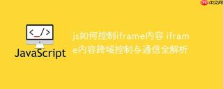 js如何控制iframe内容 iframe内容跨域控制与通信全解析