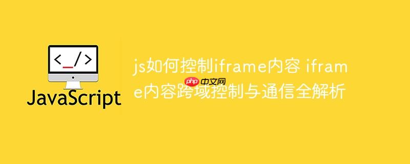 js如何控制iframe内容 iframe内容跨域控制与通信全解析