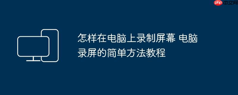 怎样在电脑上录制屏幕 电脑录屏的简单方法教程
