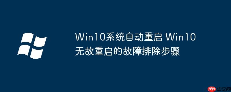 Win10系统自动重启 Win10无故重启的故障排除步骤