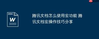 腾讯文档怎么使用宏功能 腾讯文档宏操作技巧分享