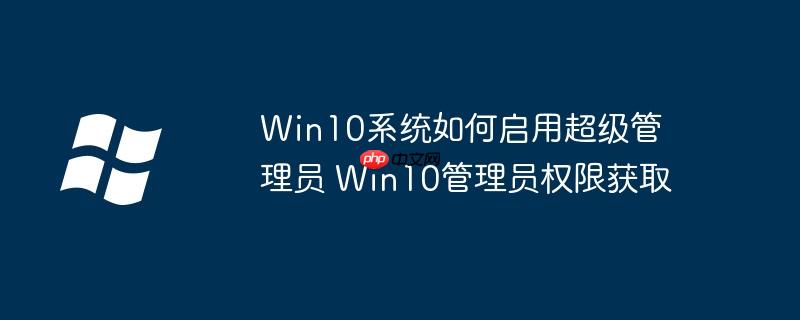 Win10系统如何启用超级管理员 Win10管理员权限获取