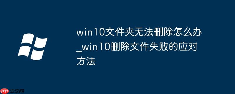 win10文件夹无法删除怎么办_win10删除文件失败的应对方法