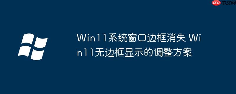 Win11系统窗口边框消失 Win11无边框显示的调整方案