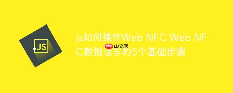 js如何操作Web NFC Web NFC数据读写的5个基础步骤