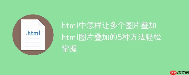 html中怎样让多个图片叠加 html图片叠加的5种方法轻松掌握