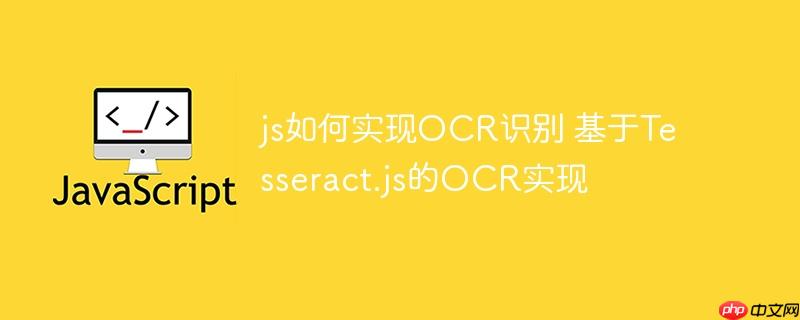 js如何实现OCR识别 基于Tesseract.js的OCR实现