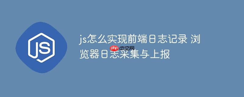 js怎么实现前端日志记录 浏览器日志采集与上报
