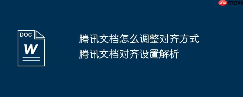 腾讯文档怎么调整对齐方式 腾讯文档对齐设置解析